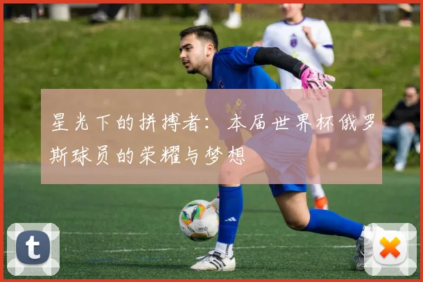 星光下的拼搏者：本届世界杯俄罗斯球员的荣耀与梦想