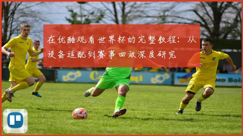 在优酷观看世界杯的完整教程：从设备适配到赛事回放深度研究