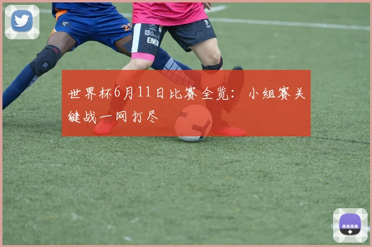 世界杯6月11日比赛全览：小组赛关键战一网打尽