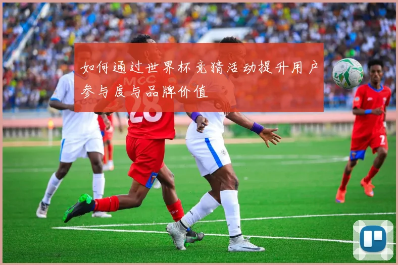 如何通过世界杯竞猜活动提升用户参与度与品牌价值