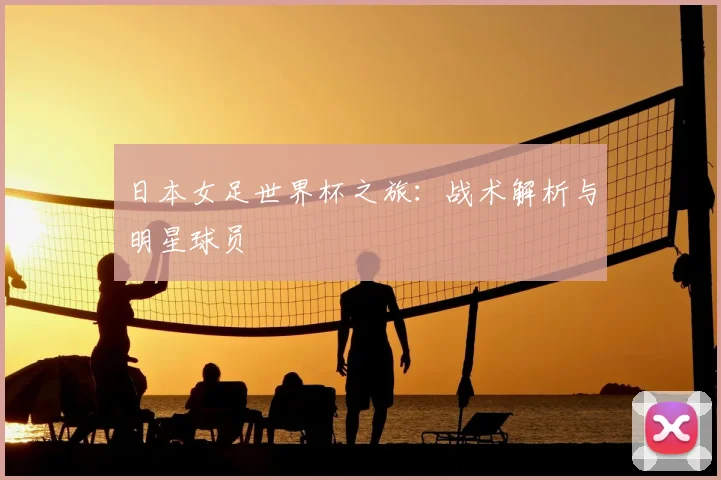 日本女足世界杯之旅:战术解析与明星球员