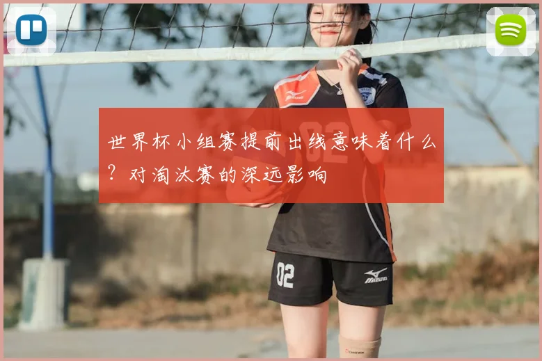 世界杯小组赛提前出线意味着什么？对淘汰赛的深远影响