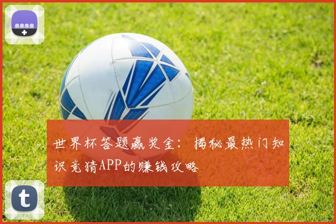世界杯答题赢奖金：揭秘最热门知识竞猜APP的赚钱攻略