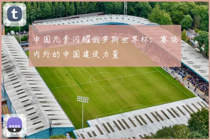 中国元素闪耀俄罗斯世界杯：赛场内外的中国建设力量