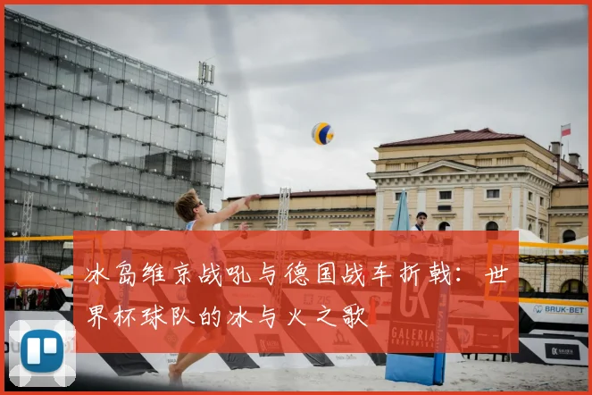 冰岛维京战吼与德国战车折戟：世界杯球队的冰与火之歌