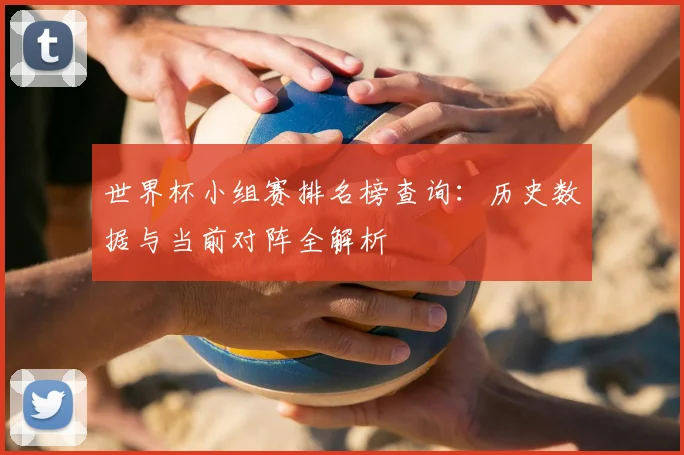 世界杯小组赛排名榜查询：历史数据与当前对阵全解析
