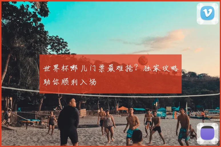 世界杯哪儿门票最难抢?独家攻略助你顺利入场