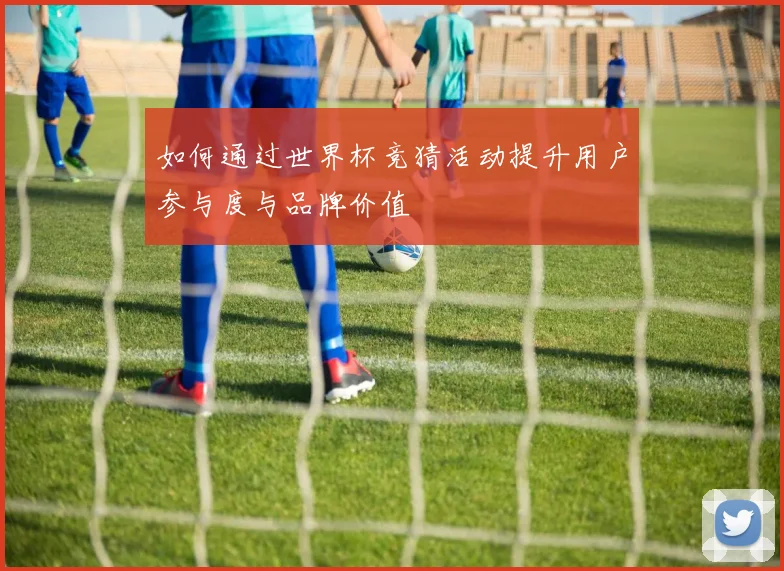 如何通过世界杯竞猜活动提升用户参与度与品牌价值