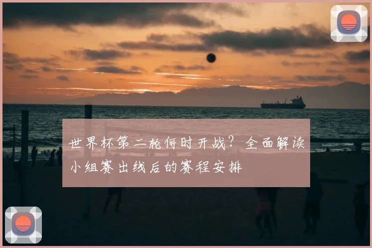 世界杯第二轮何时开战？全面解读小组赛出线后的赛程安排