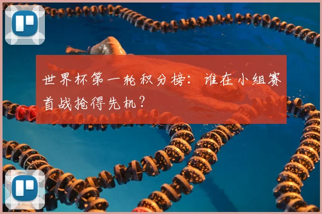 世界杯第一轮积分榜：谁在小组赛首战抢得先机？