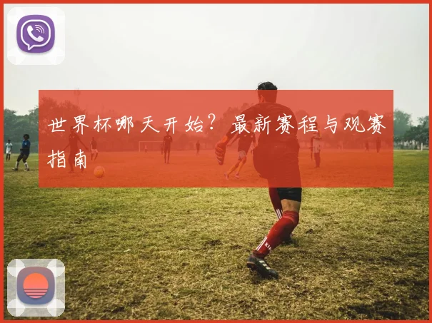 世界杯哪天开始?最新赛程与观赛指南