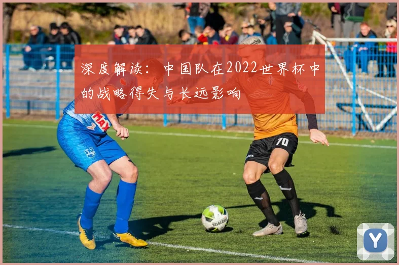 深度解读:中国队在2022世界杯中的战略得失与长远影响