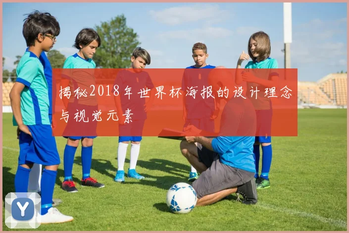 揭秘2018年世界杯海报的设计理念与视觉元素