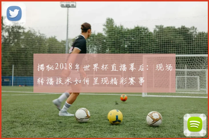 揭秘2018年世界杯直播幕后：现场转播技术如何呈现精彩赛事