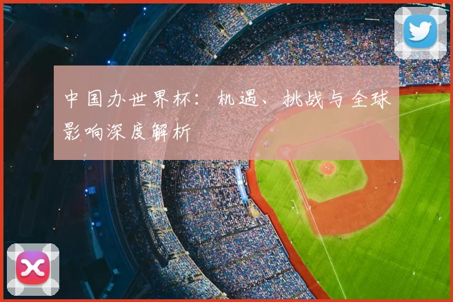 中国办世界杯：机遇、挑战与全球影响深度解析