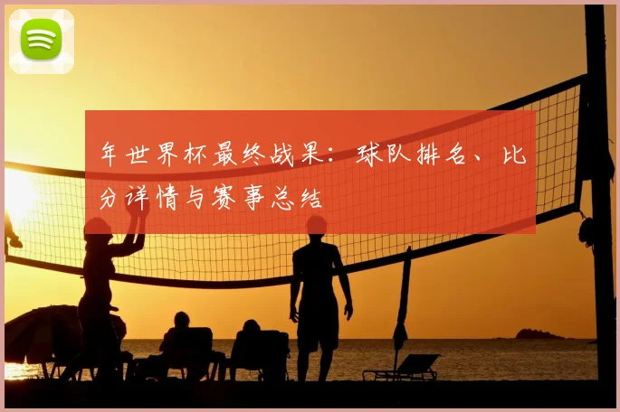 年世界杯最终战果:球队排名、比分详情与赛事总结