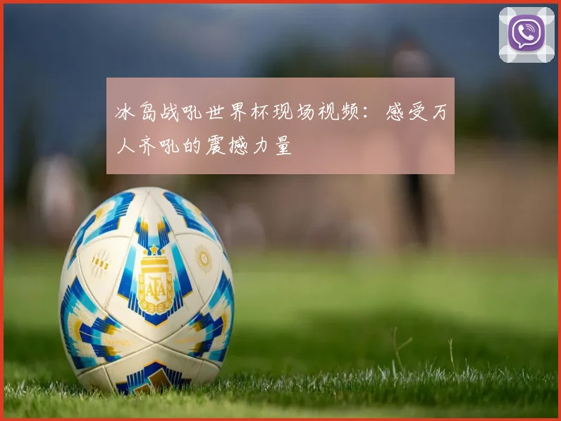 冰岛战吼世界杯现场视频：感受万人齐吼的震撼力量