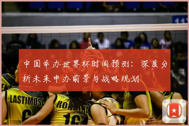 中国举办世界杯时间预测：深度分析未来申办前景与战略规划