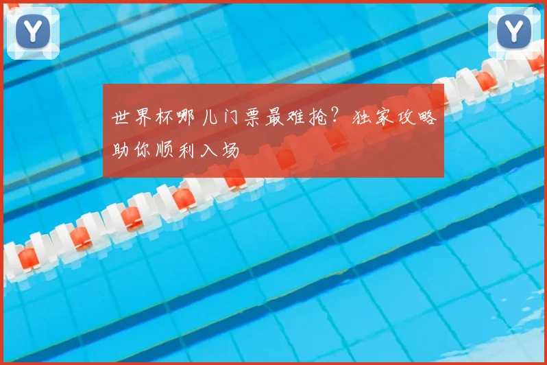 世界杯哪儿门票最难抢?独家攻略助你顺利入场
