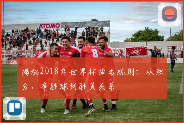 揭秘2018年世界杯排名规则：从积分、净胜球到胜负关系