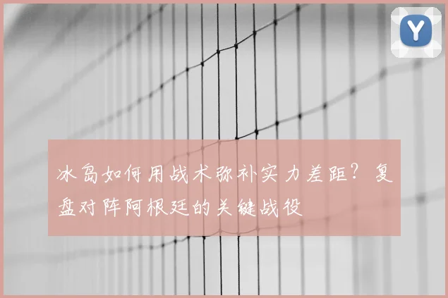 冰岛如何用战术弥补实力差距？复盘对阵阿根廷的关键战役