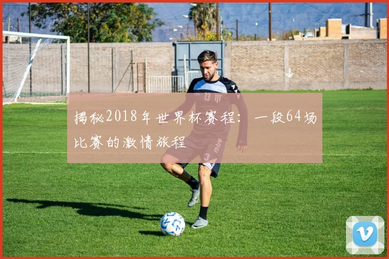 揭秘2018年世界杯赛程：一段64场比赛的激情旅程