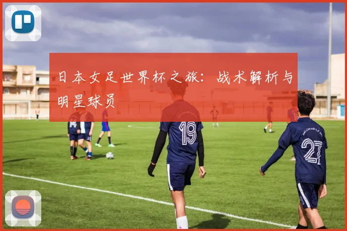日本女足世界杯之旅:战术解析与明星球员