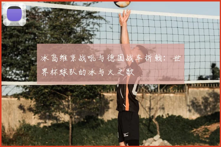 冰岛维京战吼与德国战车折戟：世界杯球队的冰与火之歌