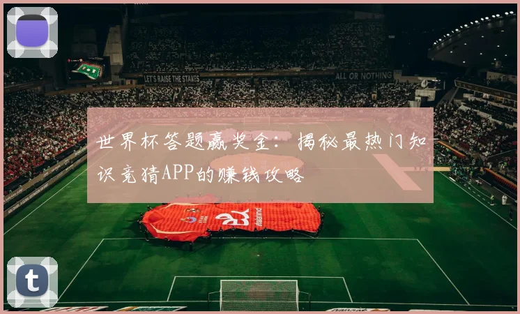 世界杯答题赢奖金：揭秘最热门知识竞猜APP的赚钱攻略