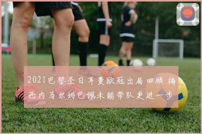 2021巴黎圣日耳曼欧冠出局回顾 梅西内马尔姆巴佩未能带队更进一步