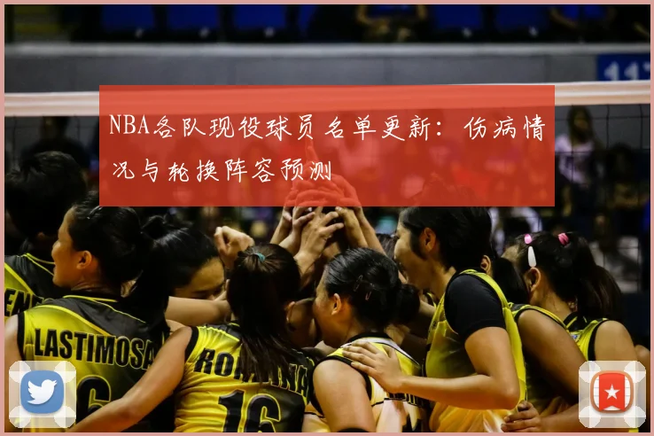 NBA各队现役球员名单更新：伤病情况与轮换阵容预测