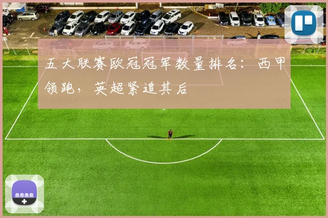 五大联赛欧冠冠军数量排名：西甲领跑，英超紧追其后