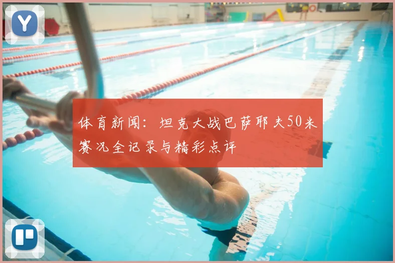 体育新闻：坦克大战巴萨耶夫50米赛况全记录与精彩点评