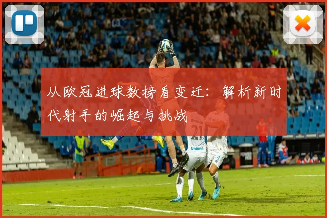 从欧冠进球数榜看变迁：解析新时代射手的崛起与挑战