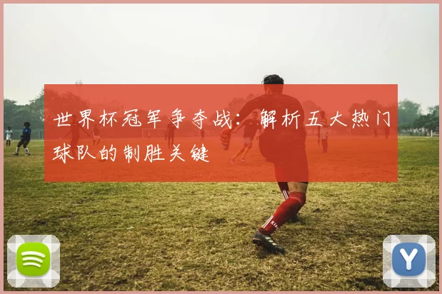 世界杯冠军争夺战：解析五大热门球队的制胜关键