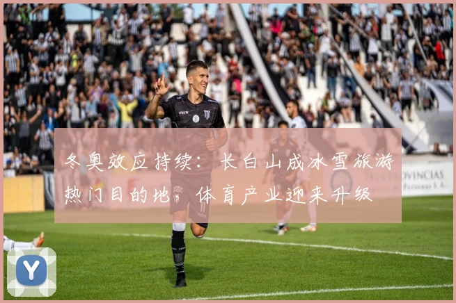 冬奥效应持续：长白山成冰雪旅游热门目的地，体育产业迎来升级