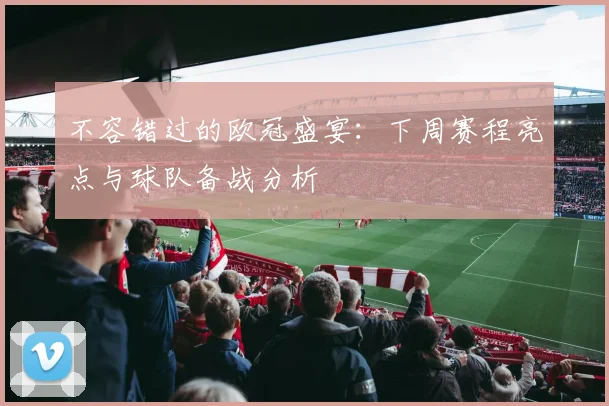 不容错过的欧冠盛宴：下周赛程亮点与球队备战分析