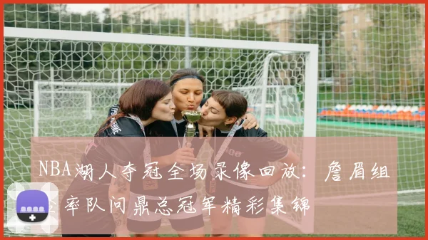 NBA湖人夺冠全场录像回放：詹眉组合率队问鼎总冠军精彩集锦