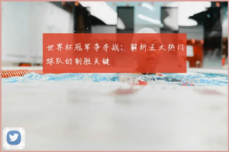 世界杯冠军争夺战：解析五大热门球队的制胜关键