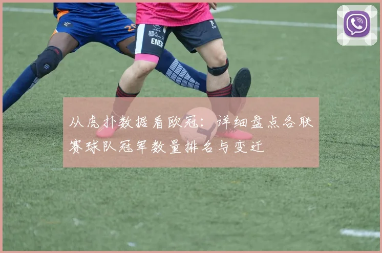 从虎扑数据看欧冠：详细盘点各联赛球队冠军数量排名与变迁