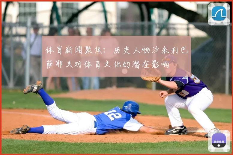 体育新闻聚焦：历史人物沙米利巴萨耶夫对体育文化的潜在影响