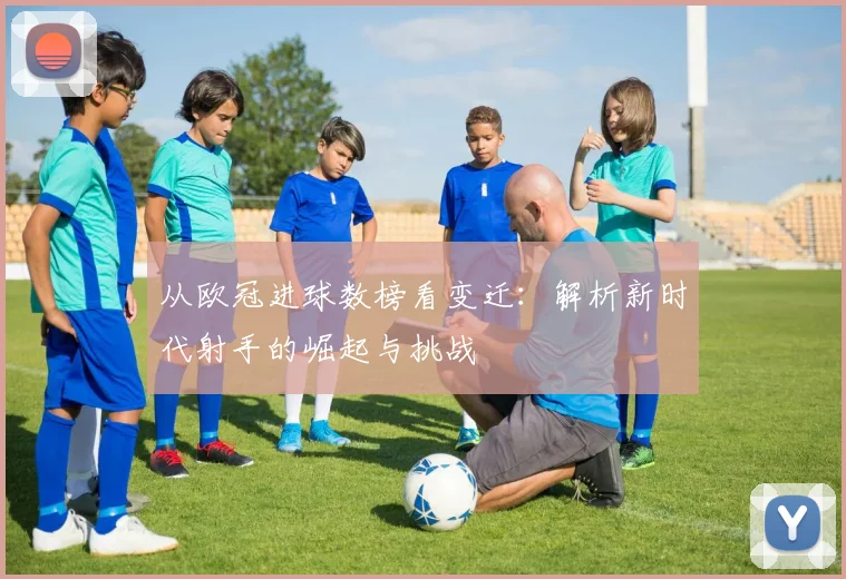 从欧冠进球数榜看变迁：解析新时代射手的崛起与挑战