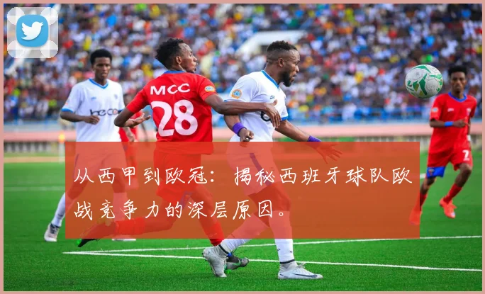 从西甲到欧冠：揭秘西班牙球队欧战竞争力的深层原因。