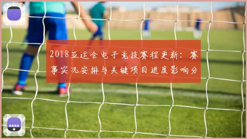 2018亚运会电子竞技赛程更新：赛事实况安排与关键项目进度影响分析