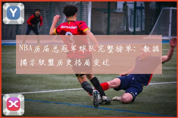 NBA历届总冠军球队完整榜单：数据揭示联盟历史格局变迁