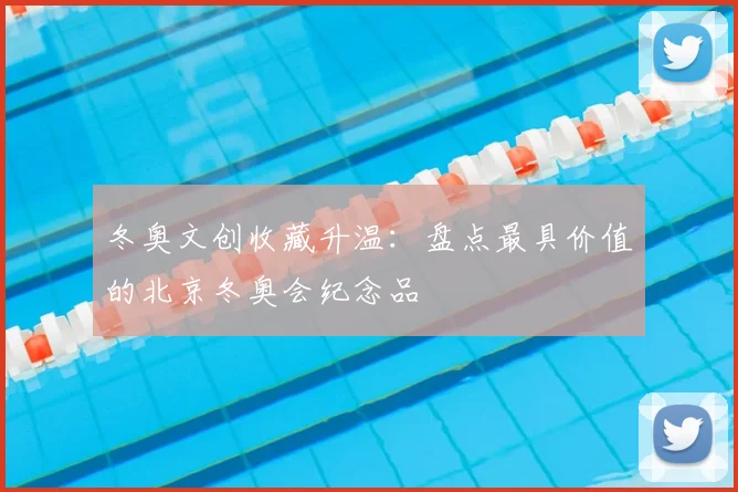 冬奥文创收藏升温：盘点最具价值的北京冬奥会纪念品